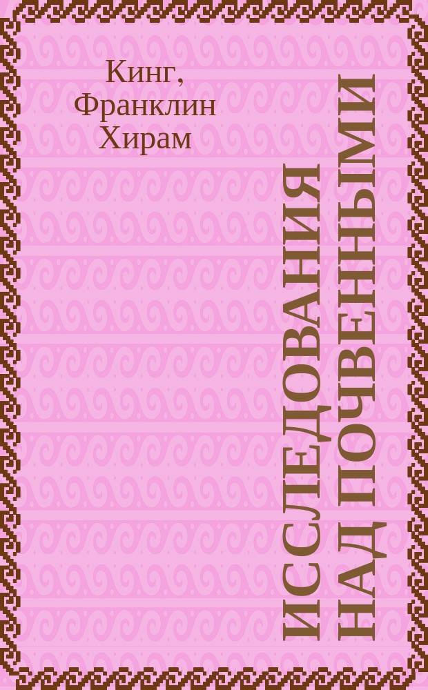 Исследования над почвенными (грунтовыми) водами : Извлеч. (и пер.) из Observations and experiments on the fluctuations in the level and rate of movement of ground-water on the Wisconsin agricultural experiment station farm and at Whitewater, Wisconsin, by F.H. King. Washington. Weather Bureau. Bulletin № 5. 1892