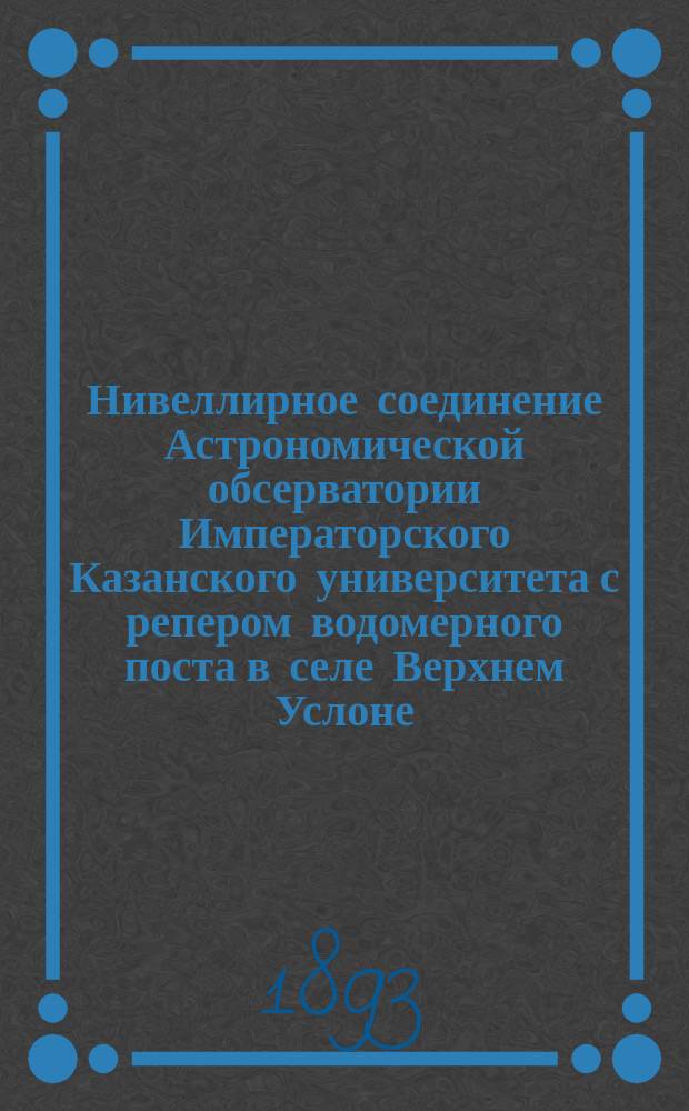 Нивеллирное соединение Астрономической обсерватории Императорского Казанского университета с репером водомерного поста в селе Верхнем Услоне, на правом берегу Волги, против Казани, в 1890-1891 годах