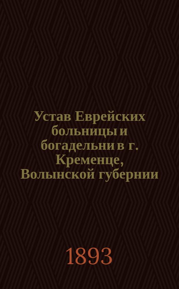 Устав Еврейских больницы и богадельни в г. Кременце, Волынской губернии : Утв. 3 мая 1893 г.