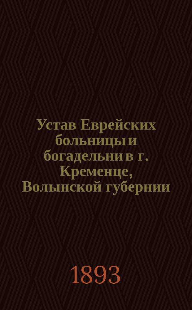 Устав Еврейских больницы и богадельни в г. Кременце, Волынской губернии : Утв. 3 мая 1893 г.