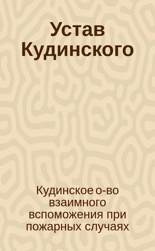 Устав Кудинского (Лиф. губ.) общества взаимного вспоможения при пожарных случаях: Утв. 11 июня 1893 г.; Инструкция Кудинского общества взаимного вспоможения при пожарных случаях: Утв. 31 янв. 1890 г.