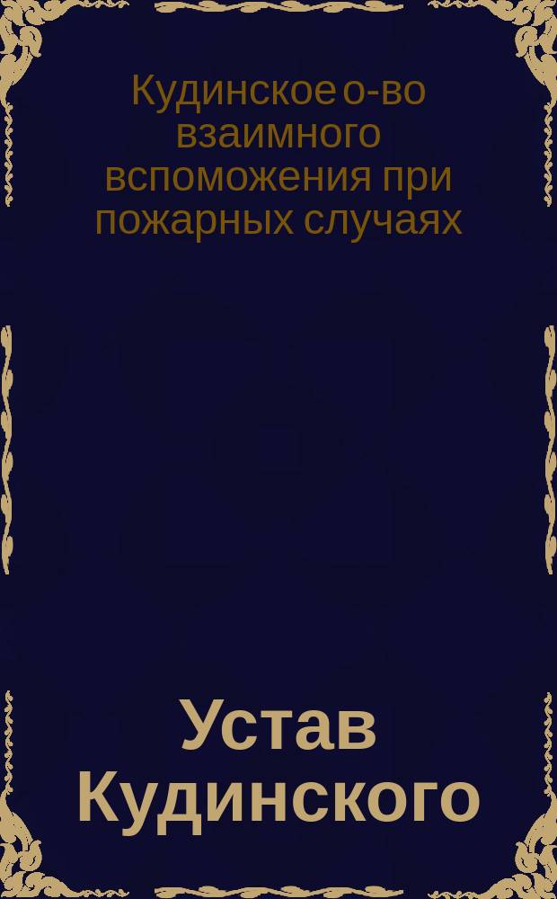 Устав Кудинского (Лиф. губ.) общества взаимного вспоможения при пожарных случаях: Утв. ... 24 авг. 1902 г.; Инструкция Кудинского общества взаимного вспоможения при пожарных случаях: Утв. 31 янв. 1890 г.