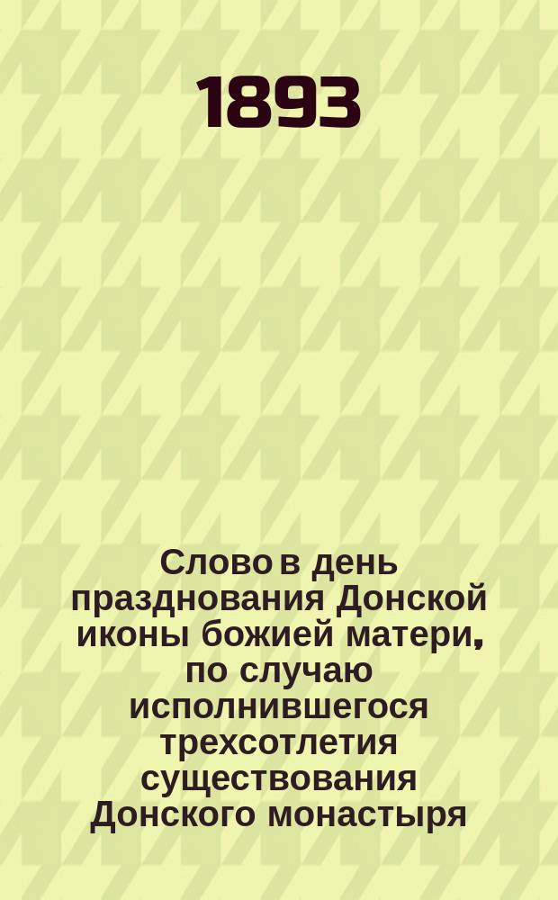 Слово в день празднования Донской иконы божией матери, по случаю исполнившегося трехсотлетия существования Донского монастыря