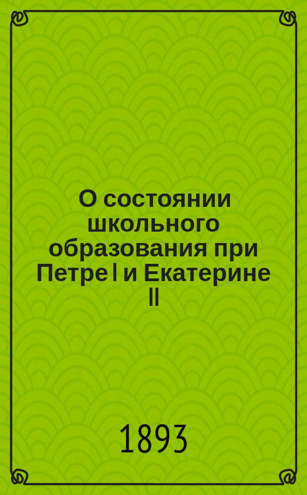 [О состоянии школьного образования при Петре I и Екатерине II : Из предисл. к 1 т. "Сборника материалов для истории просвещения в России"