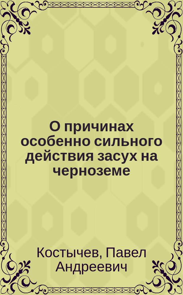 О причинах особенно сильного действия засух на черноземе : Сообщ. проф. П.А. Костычева, чит. в Общ. собр. 25 февр. 1893 г. секретарем О-ва