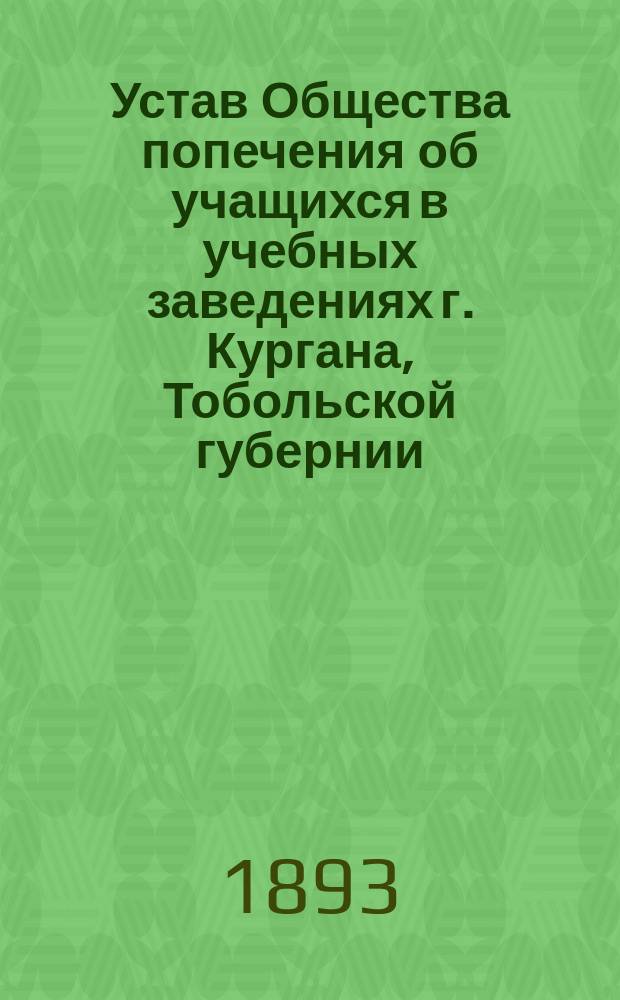 Устав Общества попечения об учащихся в учебных заведениях г. Кургана, Тобольской губернии : Утв. 22 нояб. 1891 г.