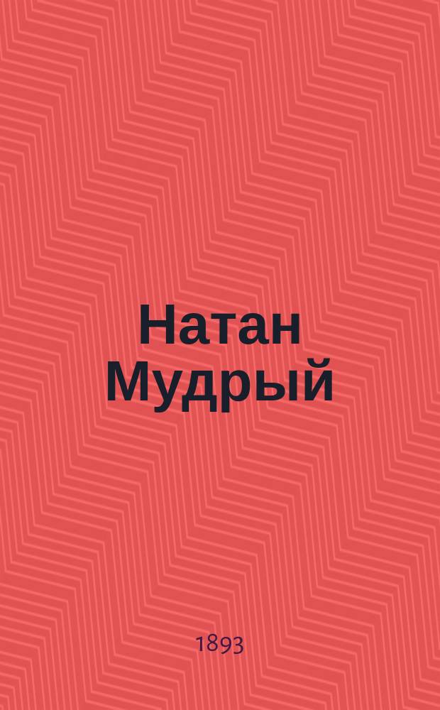 ... Натан Мудрый : Драм. стихотворение в 5 д. : Пер. с нем