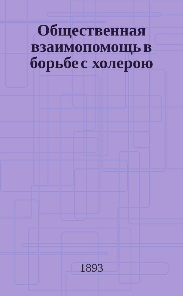 Общественная взаимопомощь в борьбе с холерою : Публ. лекция А.А. Липского, прив.-доц. Имп. Воен.-мед. акад., чит. в пользу О-ва вспомоществования бедным больным, выходящим из клиник Имп. Воен.-мед. акад., 9 февр. 1893 г