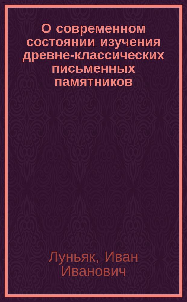 О современном состоянии изучения древне-классических письменных памятников : Вступ. лекция, чит. в Новорос. ун-те 24 сент. 1892 г