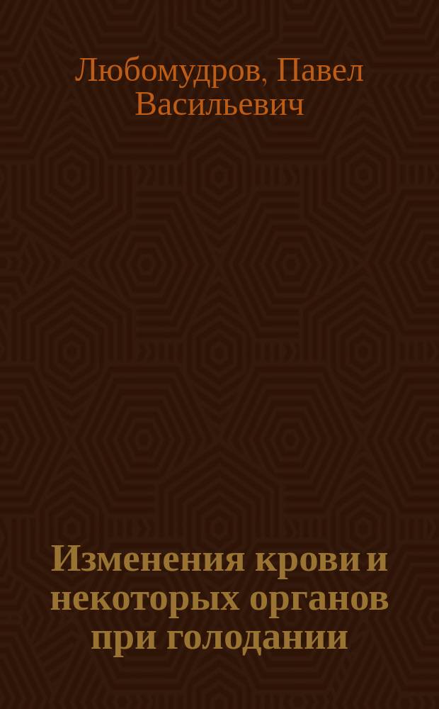 Изменения крови и некоторых органов при голодании : Дис. на степ. д-ра мед. Павла Васильевича Любомудрова