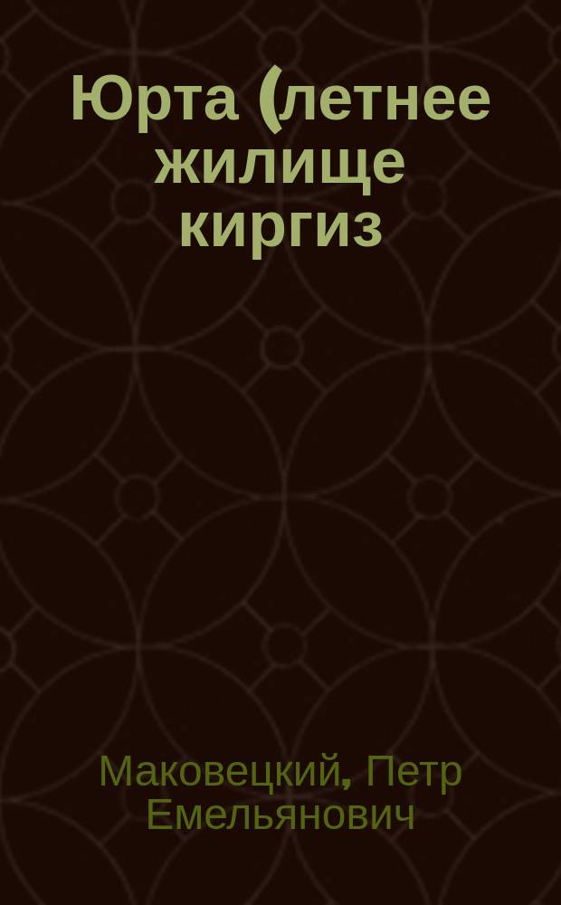 Юрта (летнее жилище киргиз) : Сообщ. в заседании Зап.-Сиб. отд. Геогр. о-ва 3 марта 1893 г