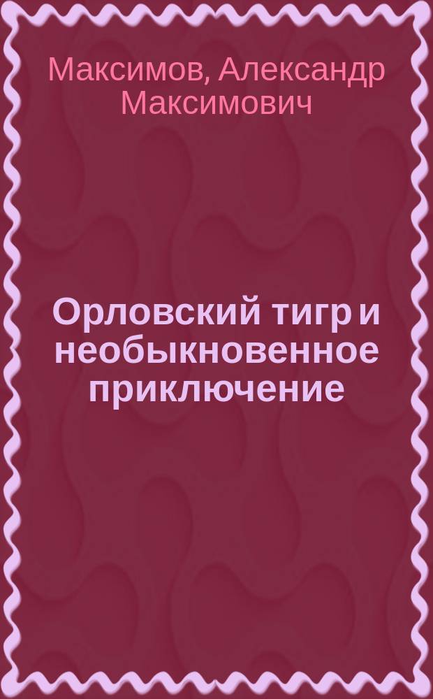 Орловский тигр и необыкновенное приключение : Оригин. шутка a propos : В 4 д. : Случай из охотничей жизни