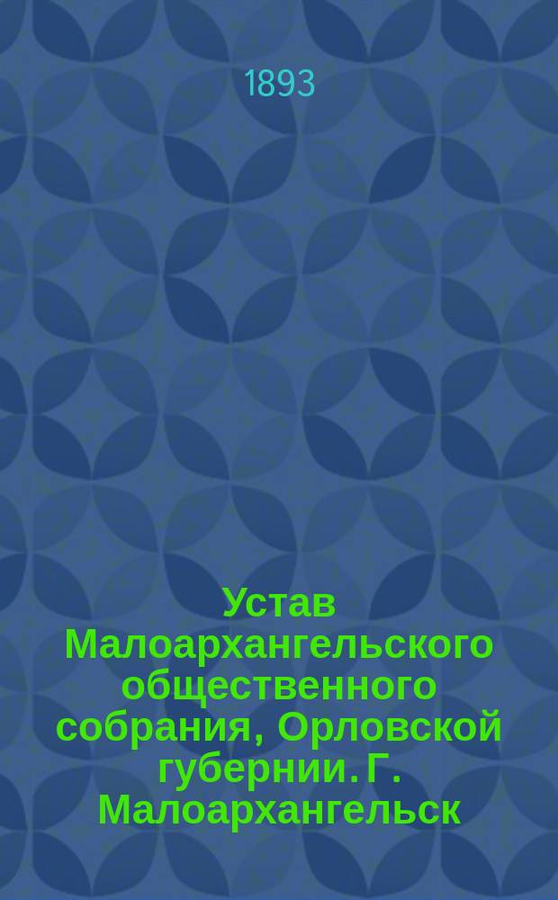 Устав Малоархангельского общественного собрания, Орловской губернии. Г. Малоархангельск : Утв. 4 авг. 1893 г.