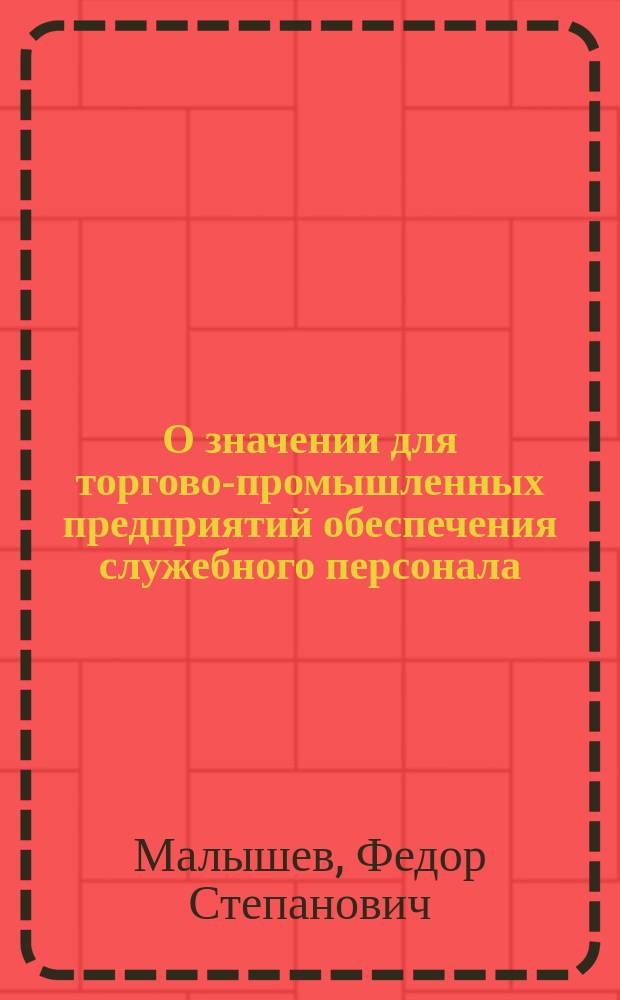 О значении для торгово-промышленных предприятий обеспечения служебного персонала; как способы его: пенсионные кассы, страхование жизни и др., и несколько слов об условиях, при коих эти способы обеспечения могут считаться прочными : Докл. в О-ве для распространения коммерч. знаний Ф. Малышева