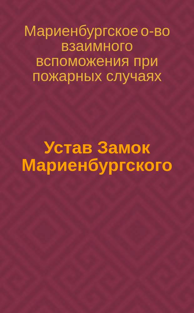Устав Замок Мариенбургского (Лифляндской губ.) общества взаимного вспоможения при пожарных случаях : Утв. 27 янв. 1892 г.