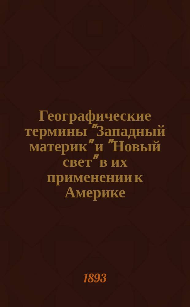 Географические термины "Западный материк" и "Новый свет" в их применении к Америке : Речь, произнес. на годич. акте Одес. ин-та благород. девиц 30 мая 1893 г. А.А. Матвеевым