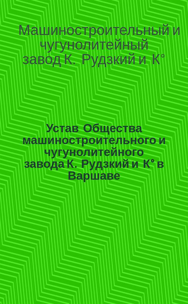 Устав Общества машиностроительного и чугунолитейного завода К. Рудзкий и К° в Варшаве : Утв. 20 нояб. 1892 г