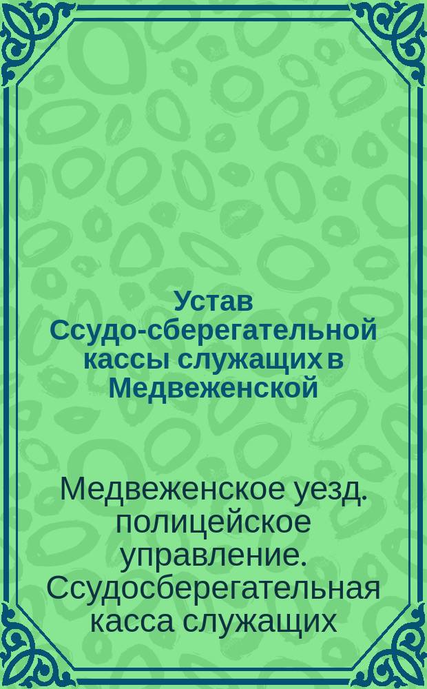 Устав Ссудо-сберегательной кассы служащих в Медвеженской (Ставропольской губ.) уездной полиции : Утв. 31 авг. 1893 г.