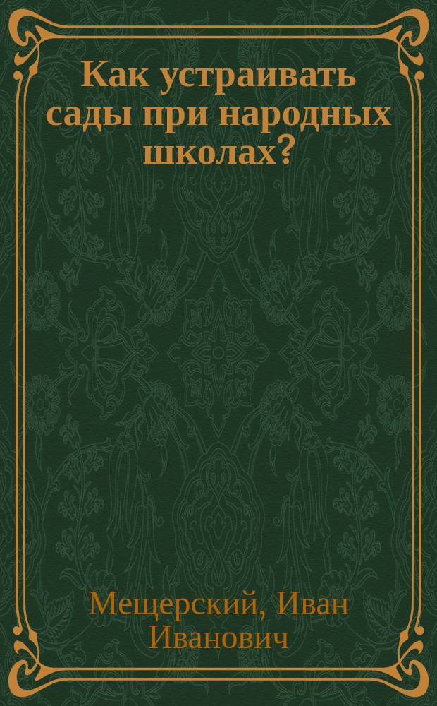 Как устраивать сады при народных школах? : Наставление для учителей, зем. деятелей и др. : С прил. наставлений по устройству школ. пасек, шелководен и показат. полей
