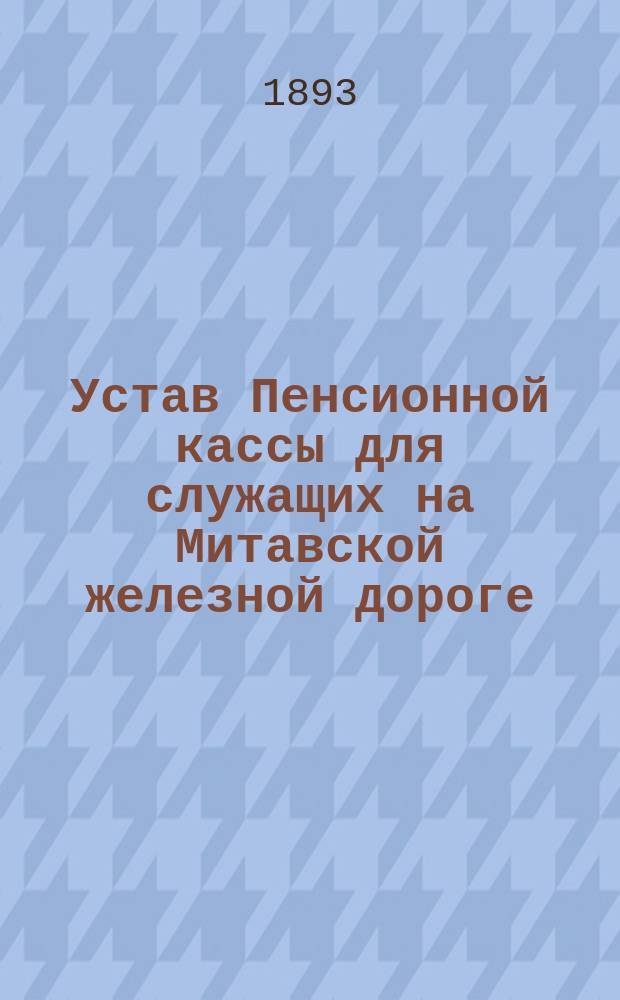 Устав Пенсионной кассы для служащих на Митавской железной дороге : Утв. 17 мая 1893 г.