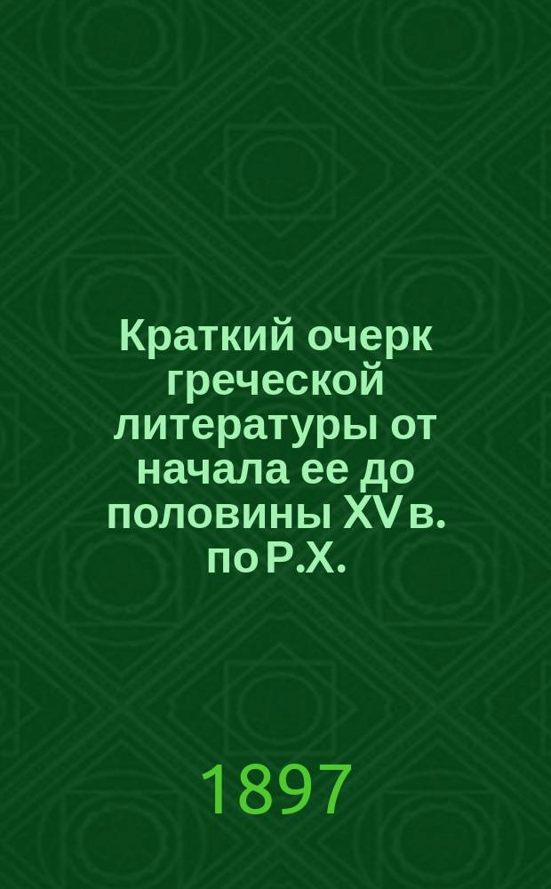 Краткий очерк греческой литературы от начала ее до половины XV в. по Р.Х. : Изд. испр. по указанию Учен. ком