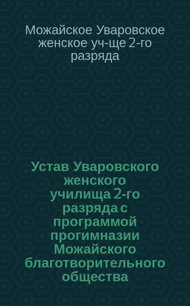 Устав Уваровского женского училища 2-го разряда с программой прогимназии Можайского благотворительного общества : Утв. 10 ноября 1882 г