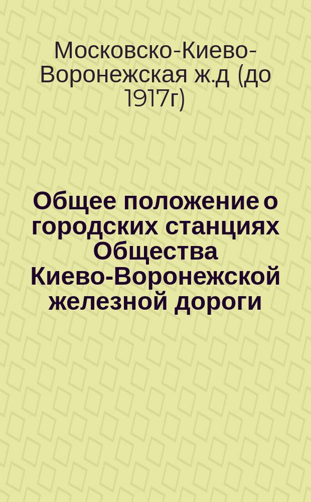 Общее положение о городских станциях Общества Киево-Воронежской железной дороги; Общая инструкция заведывающему городскою железнодорожною станциею Киево-Воронежской железной дороги