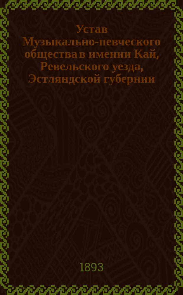 Устав Музыкально-певческого общества в имении Кай, Ревельского уезда, Эстляндской губернии : Утв. 21 авг. 1893 г.