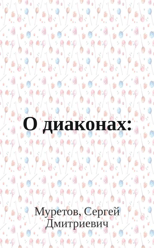 О диаконах : (К вопросу: имеет ли право диакон заменять священника в совершении некоторых священнодействий?)