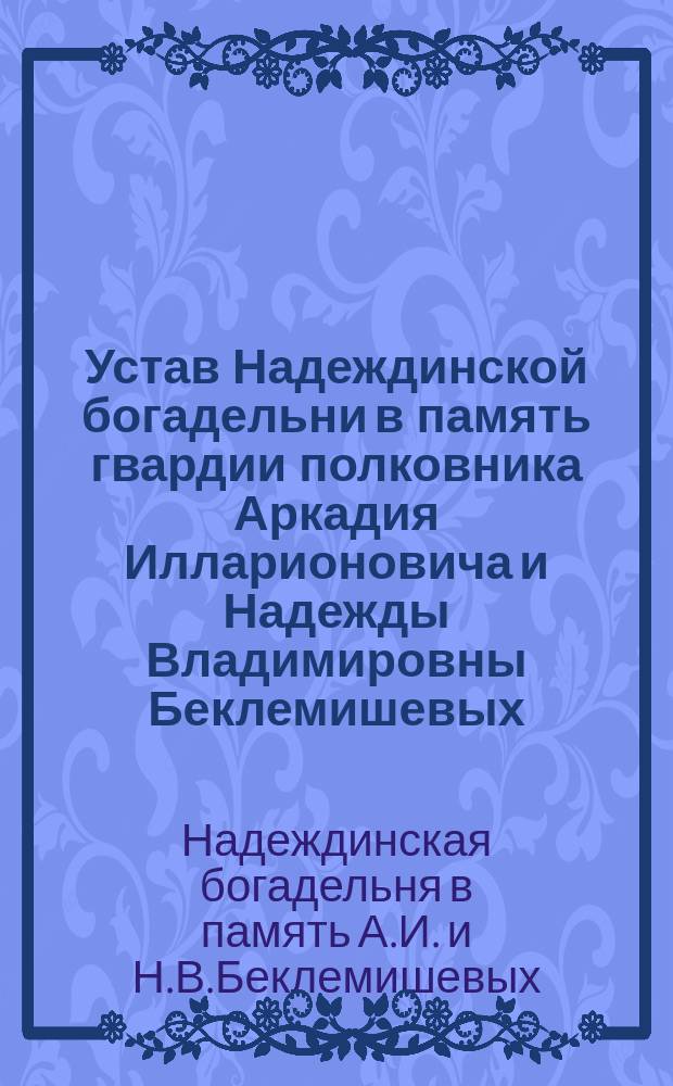 Устав Надеждинской богадельни в память гвардии полковника Аркадия Илларионовича и Надежды Владимировны Беклемишевых, в с. Нерасстанном Серпуховского уезда, Московской губ.
