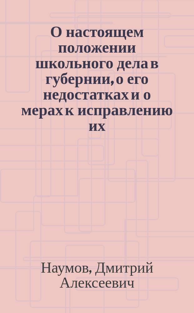О настоящем положении школьного дела в губернии, о его недостатках и о мерах к исправлению их : Доклад Д.А. Наумова