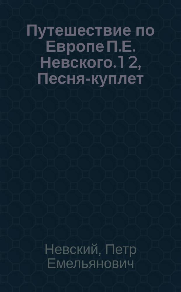 Путешествие по Европе П.Е. Невского. 1 2, Песня-куплет (собств. соч.). Отзывы французской, английской и немецкой печати о русской труппе П.Е. Невского (в переводе на рус. яз.)