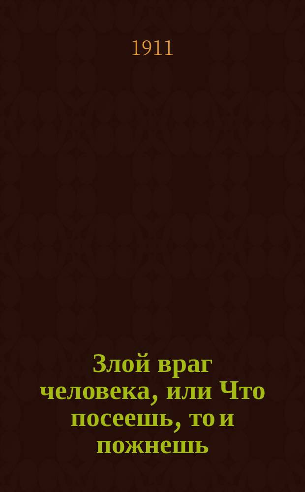 Злой враг человека, или Что посеешь, то и пожнешь : (Против пьянства)