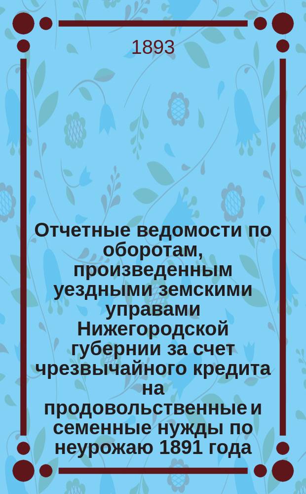 Отчетные ведомости по оборотам, произведенным уездными земскими управами Нижегородской губернии за счет чрезвычайного кредита на продовольственные и семенные нужды по неурожаю 1891 года. А, Обороты денежных сумм