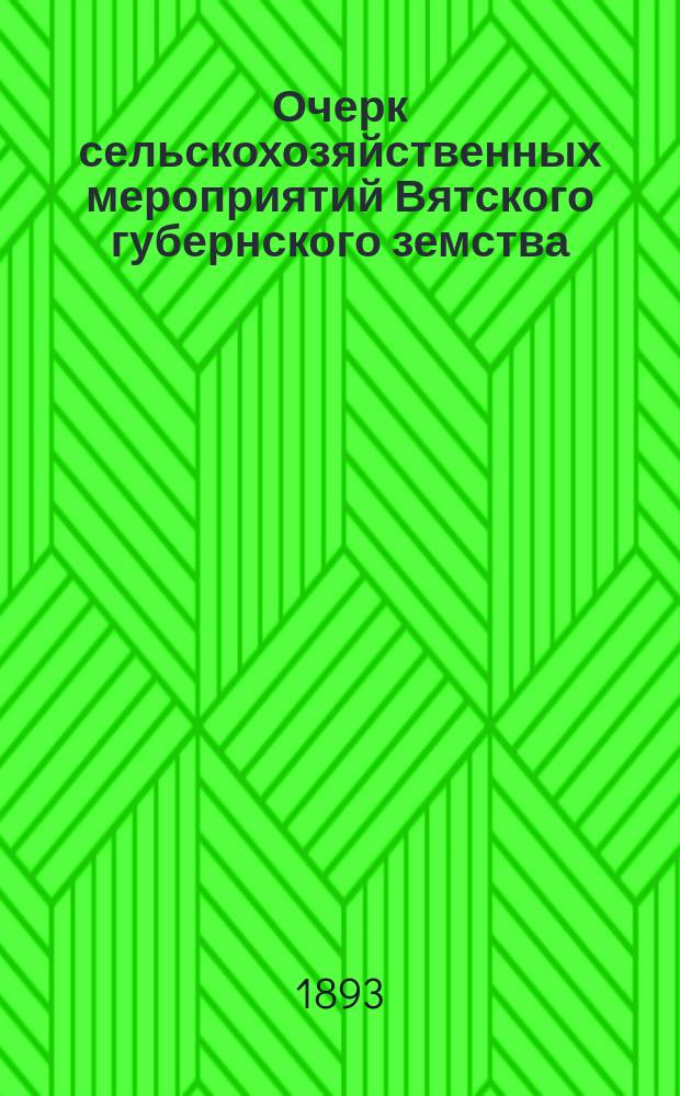 Очерк сельскохозяйственных мероприятий Вятского губернского земства : Свод различ. зап. с.-х. характера и докл. в Вят. губ. зем. собр....