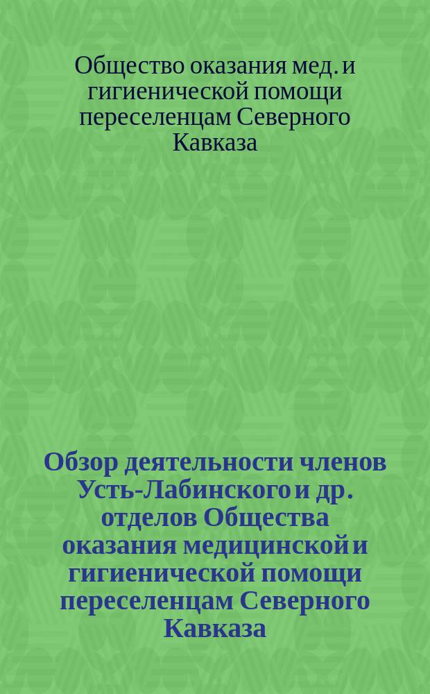 Обзор деятельности членов Усть-Лабинского и др. отделов Общества оказания медицинской и гигиенической помощи переселенцам Северного Кавказа : С 1887 по 1892 г