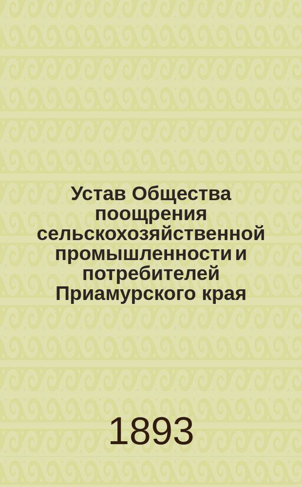 Устав Общества поощрения сельскохозяйственной промышленности и потребителей Приамурского края : Утв. 4 июня 1893 г.