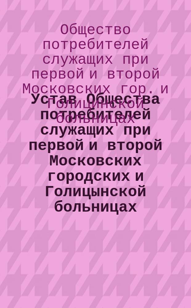 Устав Общества потребителей служащих при первой и второй Московских городских и Голицынской больницах : Утв. 16 дек. 1892 г.