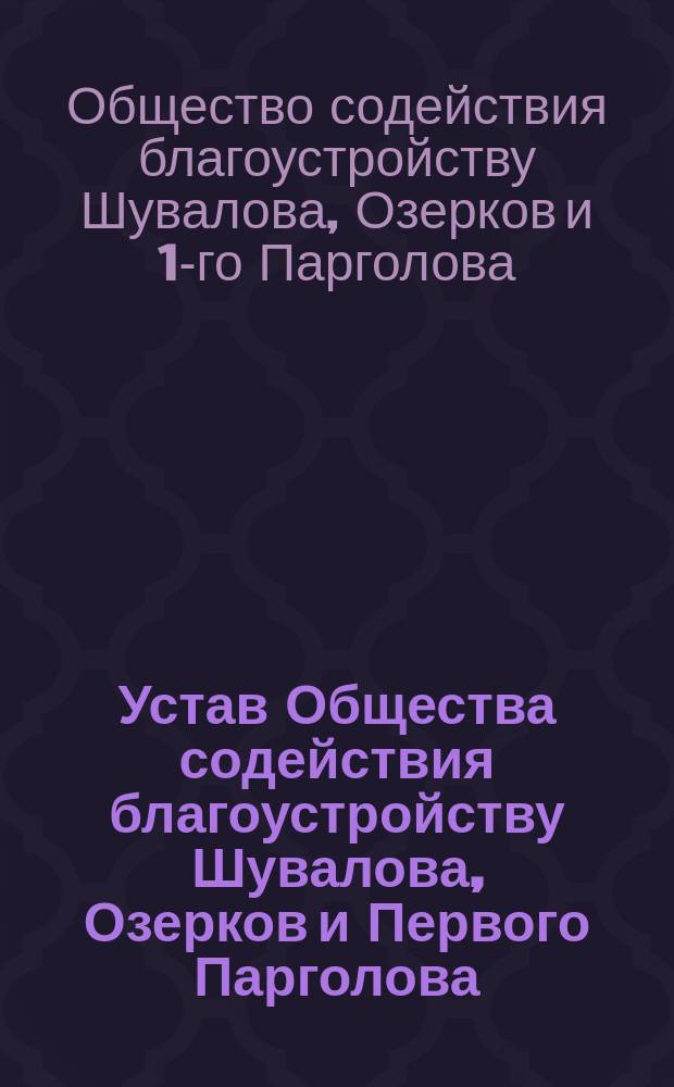 Устав Общества содействия благоустройству Шувалова, Озерков и Первого Парголова : Утв. 30 апр. 1893 г.