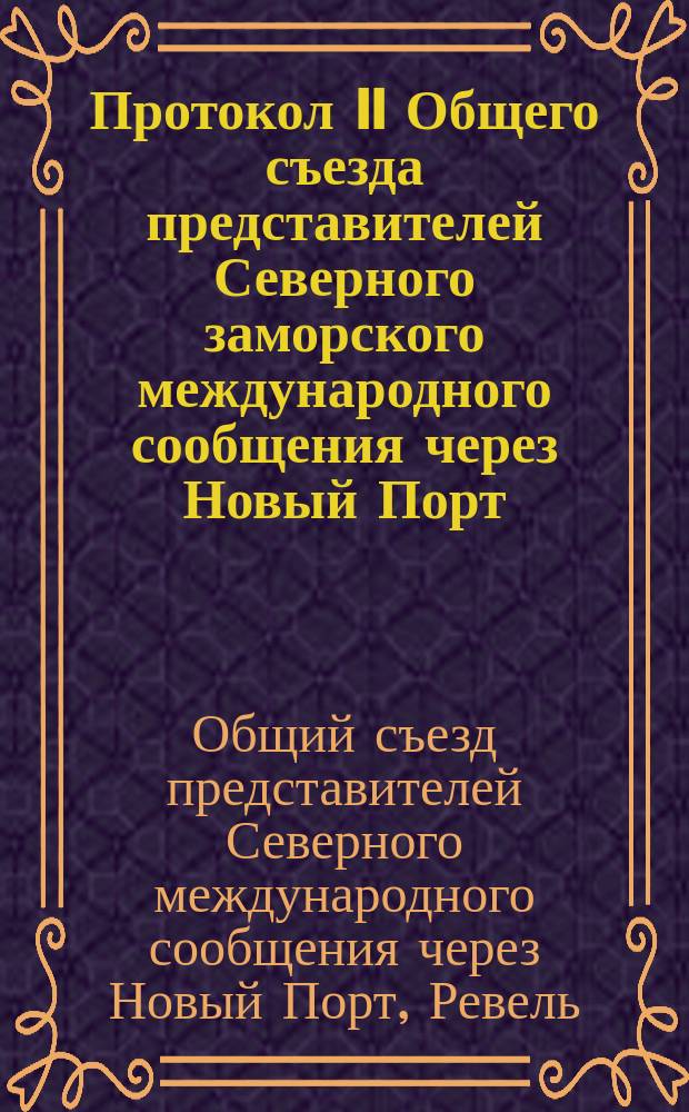 Протокол II Общего съезда представителей Северного заморского международного сообщения через Новый Порт, Ревель, Ригу и Либаву по конвенционным и тарифным вопросам : С.-Петербург 15, 17 и 21 дек. 1892 г. (ст. ст.) 27, 29 дек. 1892 г., 2 янв. 1893 г. (нов. ст.)