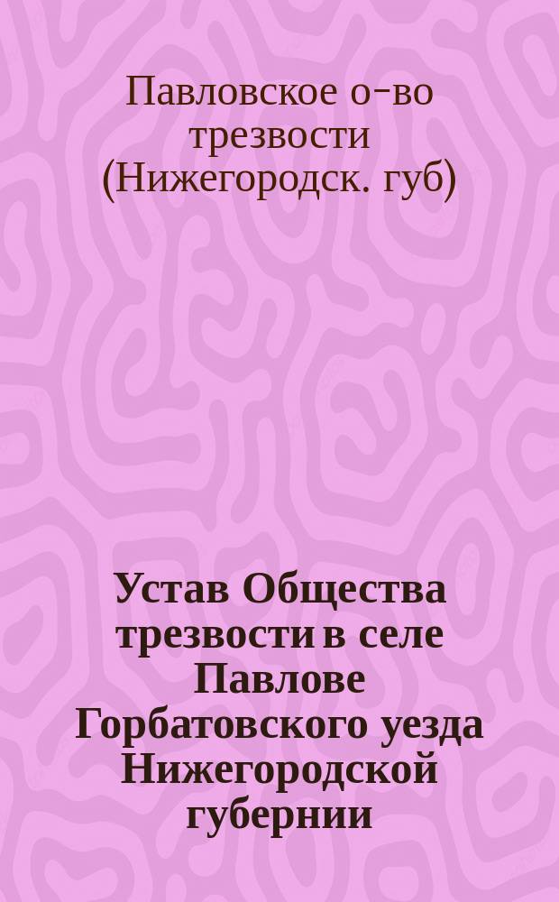 Устав Общества трезвости в селе Павлове Горбатовского уезда Нижегородской губернии : Утв. ... 16 окт. 1892 г