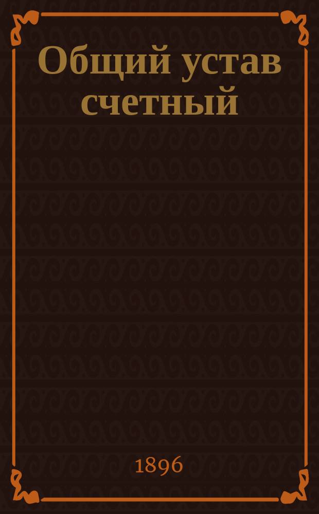 Общий устав счетный (Св. Зак. изд. 1857 г., т. VIII, ч. 2), со включением статей по продолж. 1895 г., всех позднейших узаконений, циркулярных распоряжений Государственного контроля и разъяснений Правительствующего сената по январь 1895 года