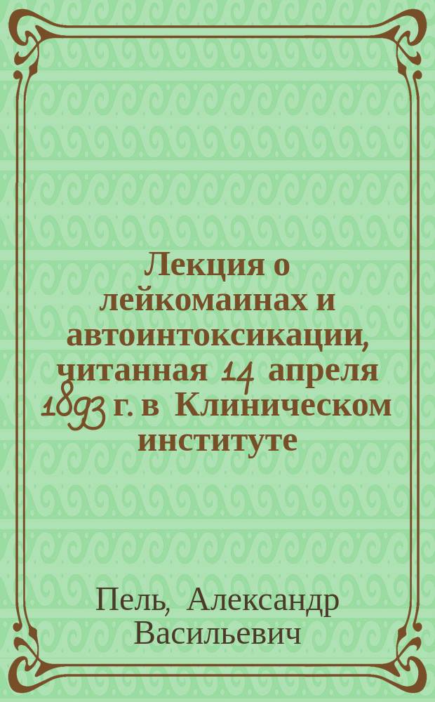 Лекция о лейкомаинах и автоинтоксикации, читанная 14 апреля 1893 г. в Клиническом институте...