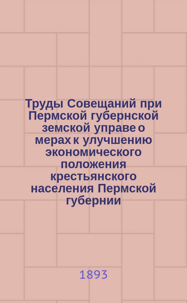 Труды Совещаний при Пермской губернской земской управе о мерах к улучшению экономического положения крестьянского населения Пермской губернии : (28 дек. 1892 г.-7 янв. 1893 г.)