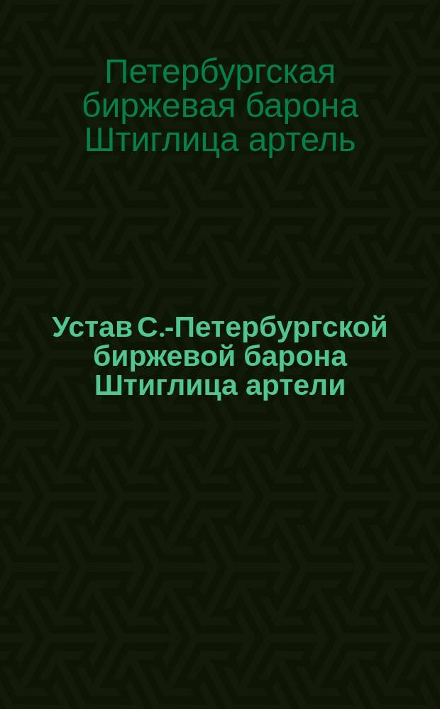 Устав С.-Петербургской биржевой барона Штиглица артели (существующей с 1833 г.) : Утв. 5 окт. 1893 г.