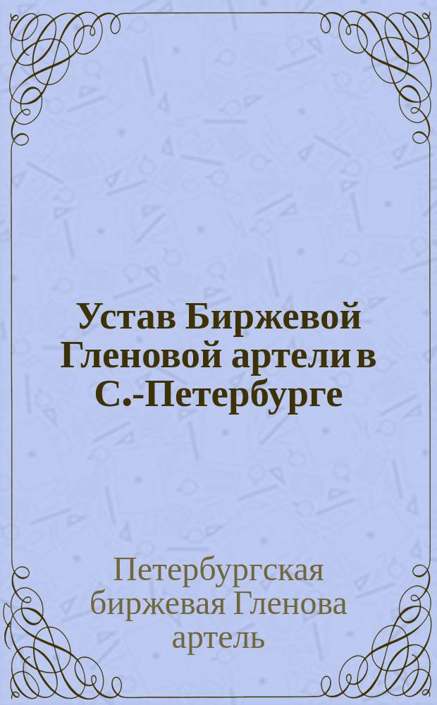 Устав Биржевой Гленовой артели в С.-Петербурге : Утв. 28 окт. 1893 г.