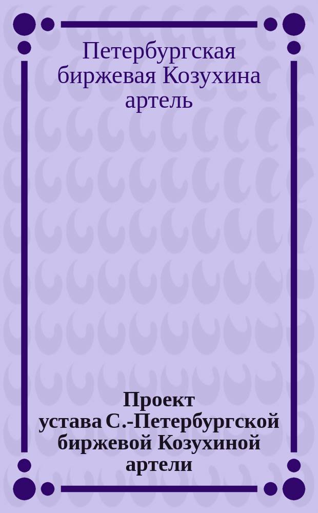Проект устава С.-Петербургской биржевой Козухиной артели