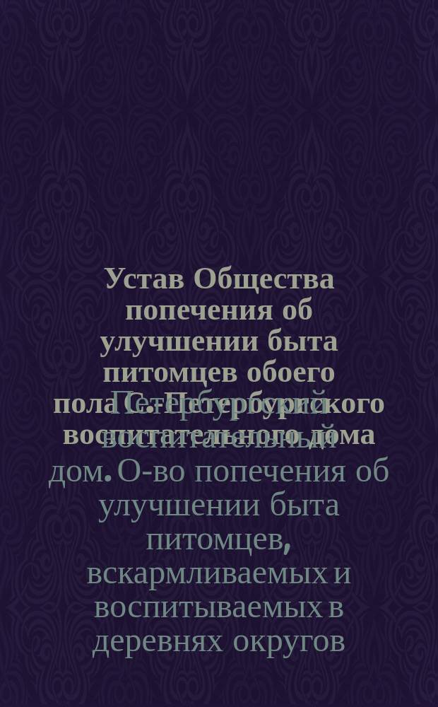 Устав Общества попечения об улучшении быта питомцев обоего пола С.-Петербургского воспитательного дома, вскармливаемых и воспитываемых в деревнях округов, расположенных по линии Балтийской железной дороги : Утв. 11 дек. 1892 г