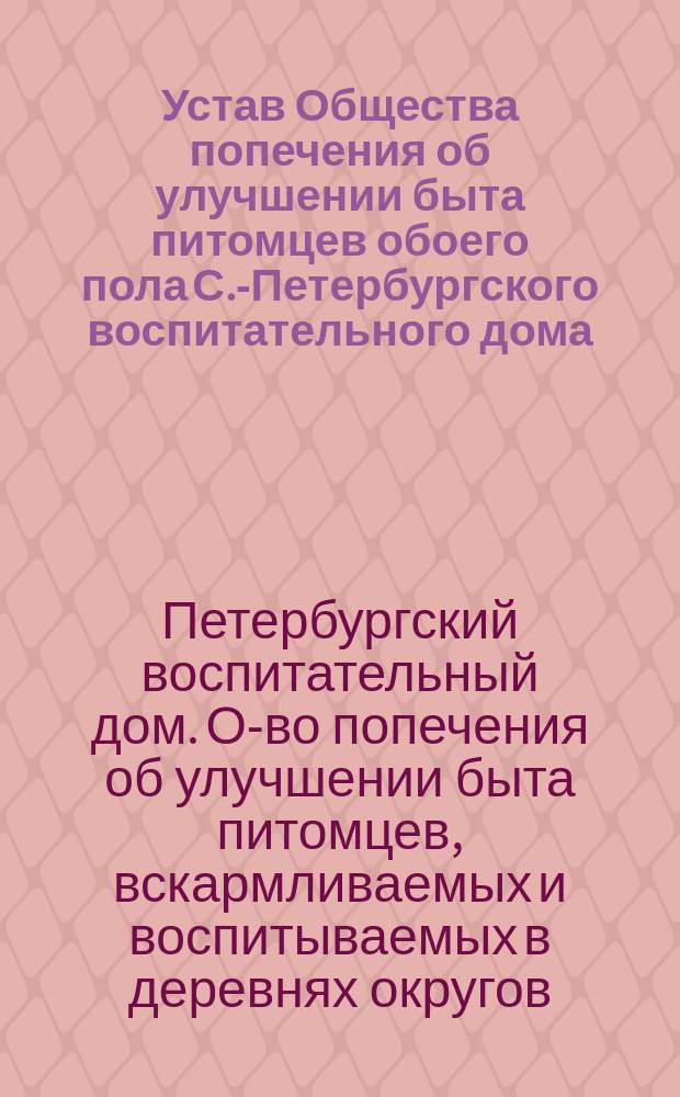 Устав Общества попечения об улучшении быта питомцев обоего пола С.-Петербургского воспитательного дома, вскармливаемых и воспитываемых в деревнях округов, расположенных по линии Балтийской железной дороги : Утв. 11 дек. 1892 г