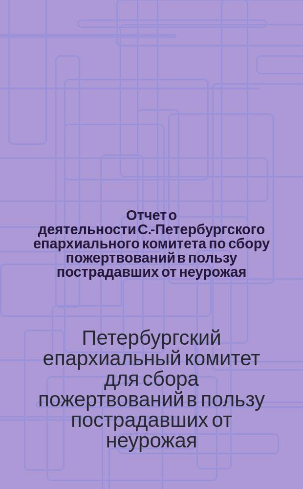 Отчет о деятельности С.-Петербургского епархиального комитета по сбору пожертвований в пользу пострадавших от неурожая